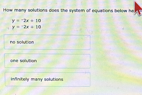 How many solutions does the system of equations below ha
y=-2x+10
y=-2x+10
no solution
one solution
infinitely many solutions