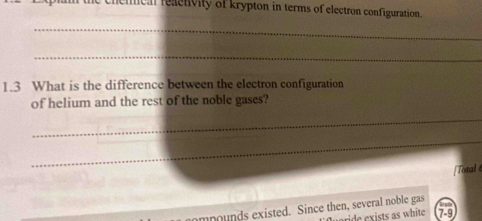 chemcal reactivity of krypton in terms of electron configuration. 
_ 
_ 
1.3 What is the difference between the electron configuration 
of helium and the rest of the noble gases? 
_ 
_ 
[Total 
mpounds existed. Since then, several noble gas 
Grade 
ride exists as white 7-9