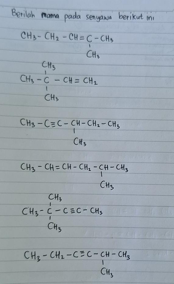 Berilah mama pada senyawa berikut in
CH_3-CH_2-CH=C-CH_3
CH_3-CH=CH_2
CH_3-Cequiv C-CH-CH_2-CH_3=CH_3
CH_3-CH=CH-CH_2-CH-CH_3
CH_3-CH_3-Cequiv C-CH_3
CH_3-CH_2-Cequiv C-CH-CH_3CH_3