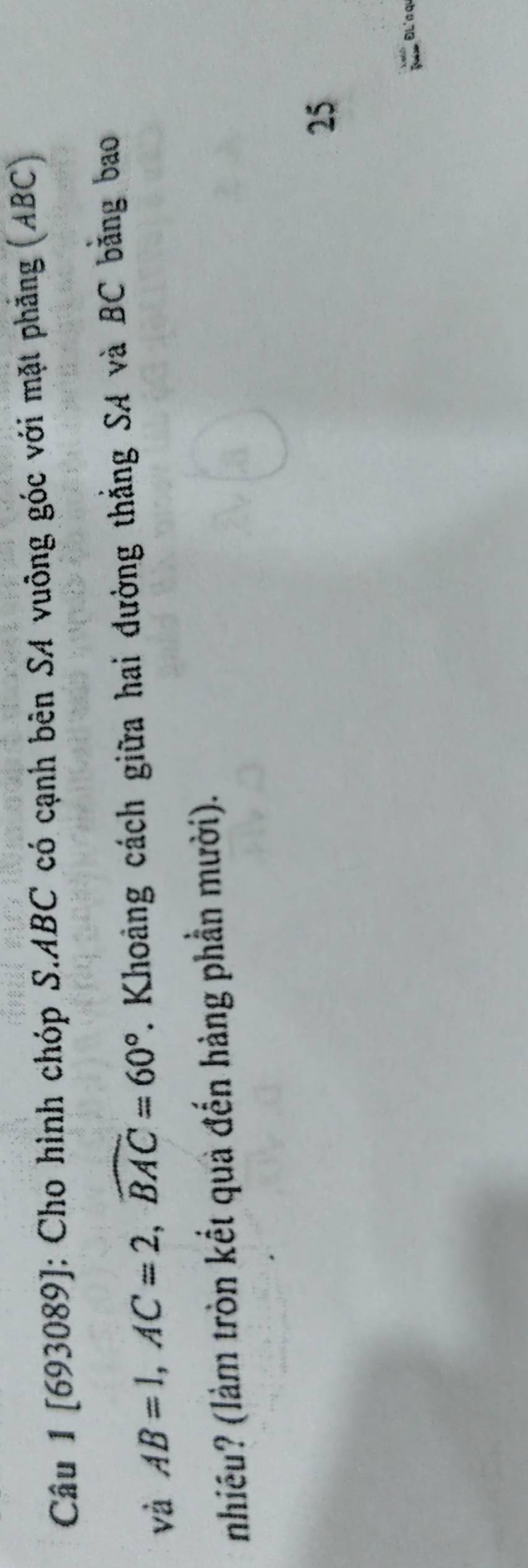 [693089]: Cho hình chóp S. ABC có cạnh bên SA vuông góc với mặt phẳng (ABC) 
và AB=1, AC=2, widehat BAC=60°. Khoảng cách giữa hai đường thẳng SA và BC bằng bao 
nhiều? (làm tròn kết quả đến hàng phần mười). 
25