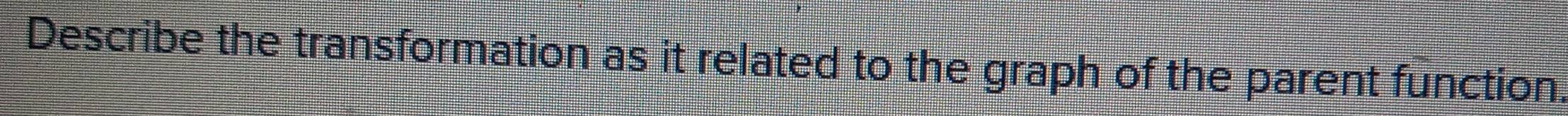 Describe the transformation as it related to the graph of the parent function.