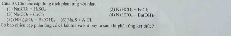 Cho các cặp dung dịch phản ứng với nhau: 
(1) Na_2CO_3+H_2SO_4 (2) NaHCO_3+FeCl_3
(3) Na_2CO_3+CaCl_2 (4) NaHCO_3+Ba(OH)_2
(5) (NH_4)_2SO_4+Ba(OH)_2 (6) Na_2S+AlCl_3
Có bao nhiêu cặp phản ứng có cả kết tủa và khí bay ra sau khi phản ứng kết thúc?