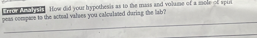 Error Analysis How did your hypothesis as to the mass and volume of a mole of splt 
peas compare to the actual values you calculated during the lab?