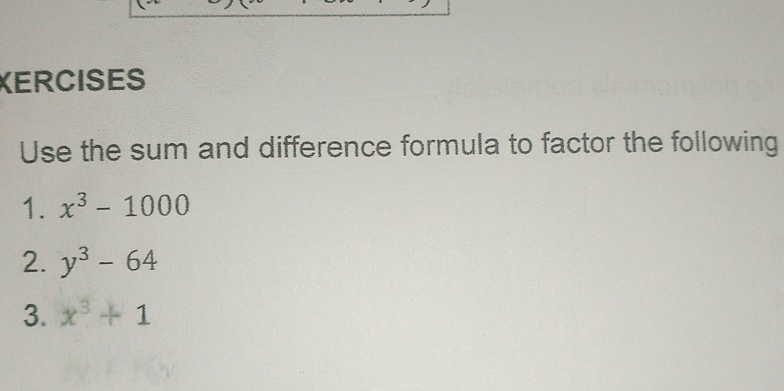 KERCISES 
Use the sum and difference formula to factor the following 
1. x^3-1000
2. y^3-64
3. x^3+1