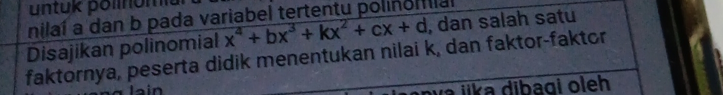 untuk polnomia 
nilaí a dan b pada variabel tertentu polinomial 
Disajikan polinomial x^4+bx^3+kx^2+cx+d , dan salah satu 
faktornya, peserta didik menentukan nilai k, dan faktor-faktor 
J a in 
dib a g i o eh