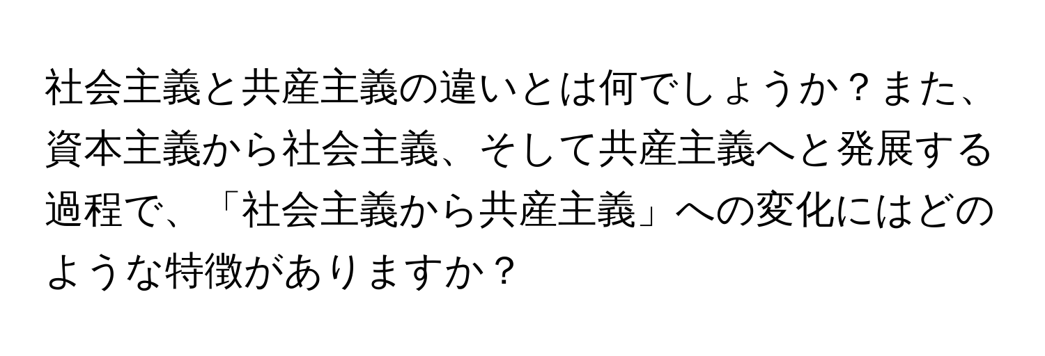 社会主義と共産主義の違いとは何でしょうか？また、資本主義から社会主義、そして共産主義へと発展する過程で、「社会主義から共産主義」への変化にはどのような特徴がありますか？