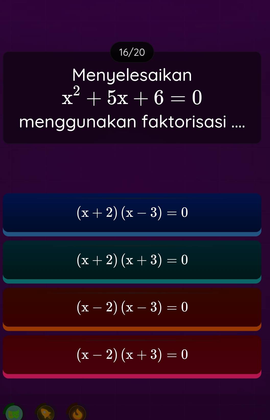 16/20
Menyelesaikan
x^2+5x+6=0
menggunakan faktorisasi ....
(x+2)(x-3)=0
(x+2)(x+3)=0
(x-2)(x-3)=0
(x-2)(x+3)=0