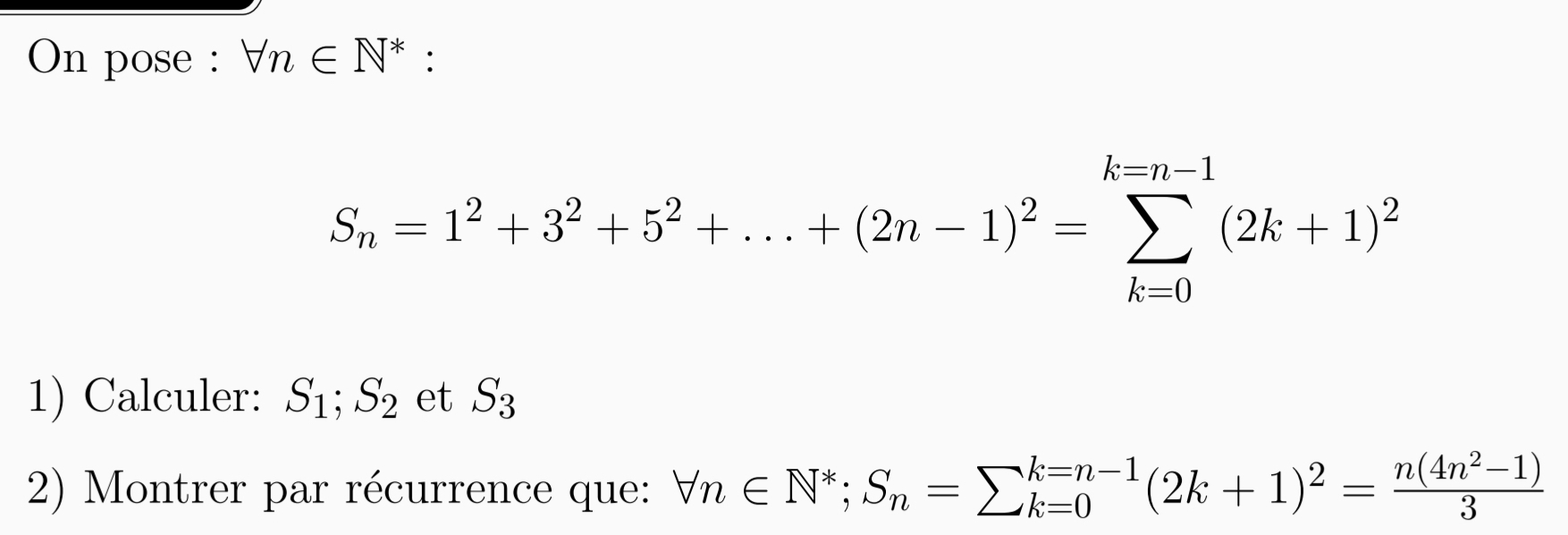 On pose : forall n∈ N^* :
S_n=1^2+3^2+5^2+...+(2n-1)^2=sumlimits _(k=0)^(k=n-1)(2k+1)^2
1) Calculer: S_1; S_2 et S_3
2) Montrer par récurrence que: forall n∈ N^*; S_n=sumlimits _(k=0)^(k=n-1)(2k+1)^2= (n(4n^2-1))/3 