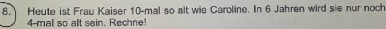 Heute ist Frau Kaiser 10 -mal so alt wie Caroline. In 6 Jahren wird sie nur noch
4 -mal so alt sein. Rechne!