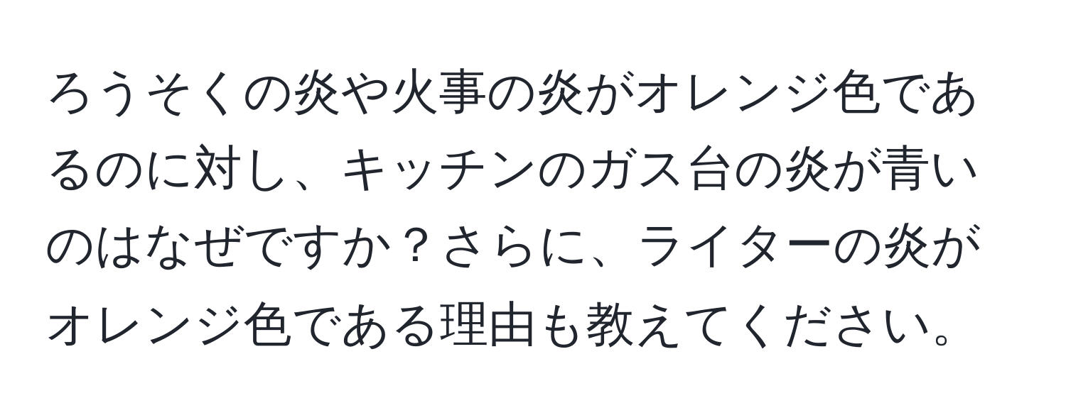 ろうそくの炎や火事の炎がオレンジ色であるのに対し、キッチンのガス台の炎が青いのはなぜですか？さらに、ライターの炎がオレンジ色である理由も教えてください。