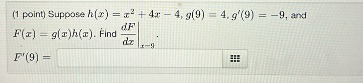 Suppose h(x)=x^2+4x-4, g(9)=4, g'(9)=-9 , and
F(x)=g(x)h(x). Find  dF/dx |_x=9.
F'(9)=