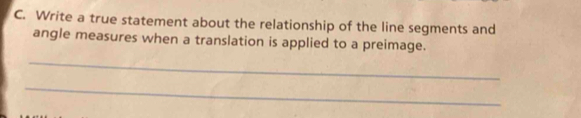 Write a true statement about the relationship of the line segments and 
angle measures when a translation is applied to a preimage. 
_ 
_