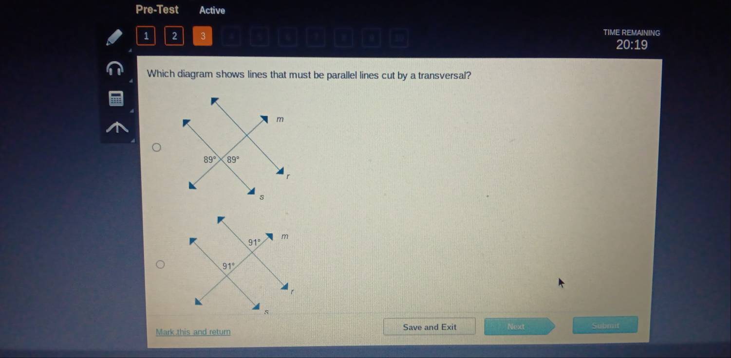 Pre-Test Active
1 2 3 a 9 30 TIME REMAINING
20:19
Which diagram shows lines that must be parallel lines cut by a transversal?
Mark this and return Save and Exit Next Submit