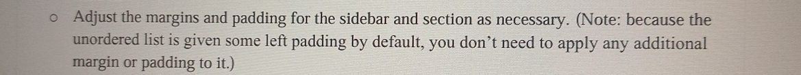 Adjust the margins and padding for the sidebar and section as necessary. (Note: because the 
unordered list is given some left padding by default, you don’t need to apply any additional 
margin or padding to it.)
