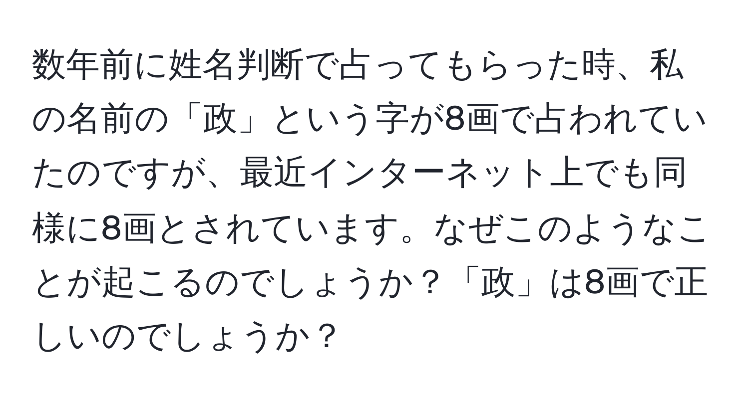 数年前に姓名判断で占ってもらった時、私の名前の「政」という字が8画で占われていたのですが、最近インターネット上でも同様に8画とされています。なぜこのようなことが起こるのでしょうか？「政」は8画で正しいのでしょうか？