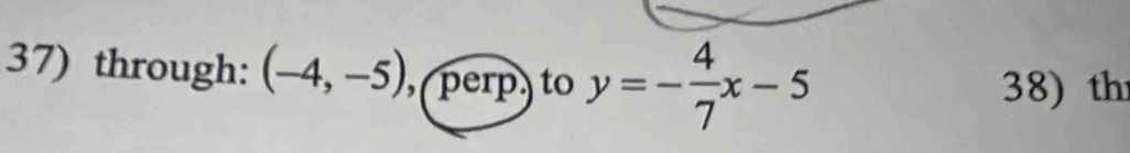 through: (-4,-5) ,( perp) to y=- 4/7 x-5
38) th