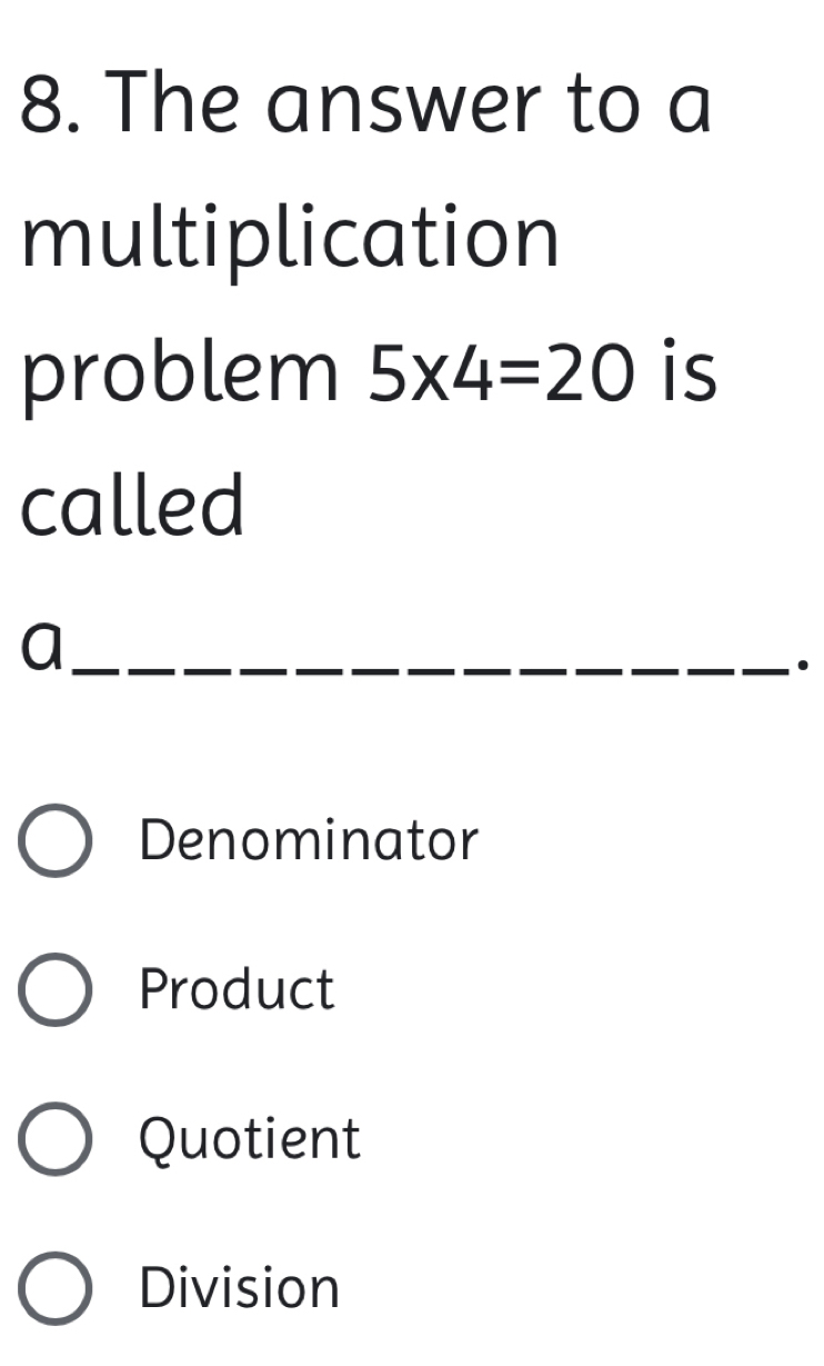 The answer to a
multiplication
problem 5* 4=20 is
called
_a
Denominator
Product
Quotient
Division