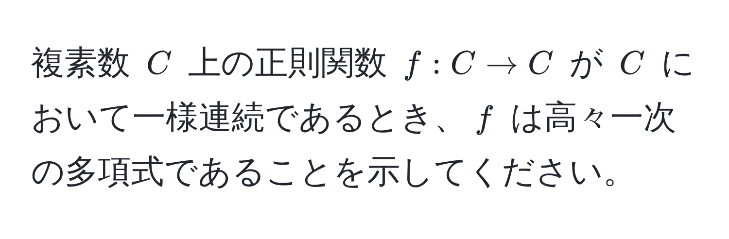 複素数 $C$ 上の正則関数 $f: C arrow C$ が $C$ において一様連続であるとき、$f$ は高々一次の多項式であることを示してください。