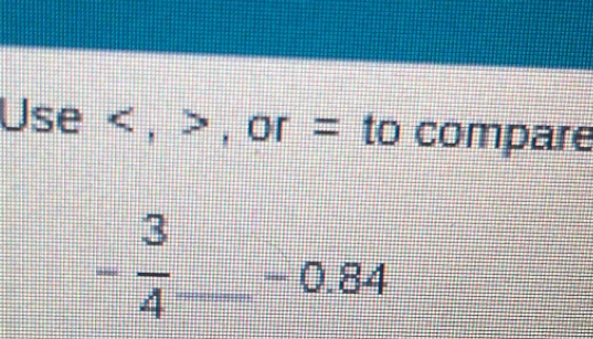 Use , , or = to compare
- 3/4  _ -( ] 84