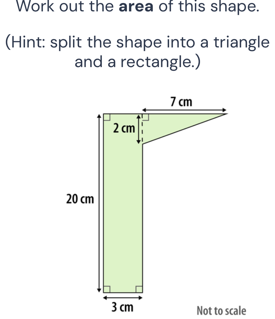 Work out the area of this shape. 
(Hint: split the shape into a triangle 
and a rectangle.)
3 cm
Not to scale