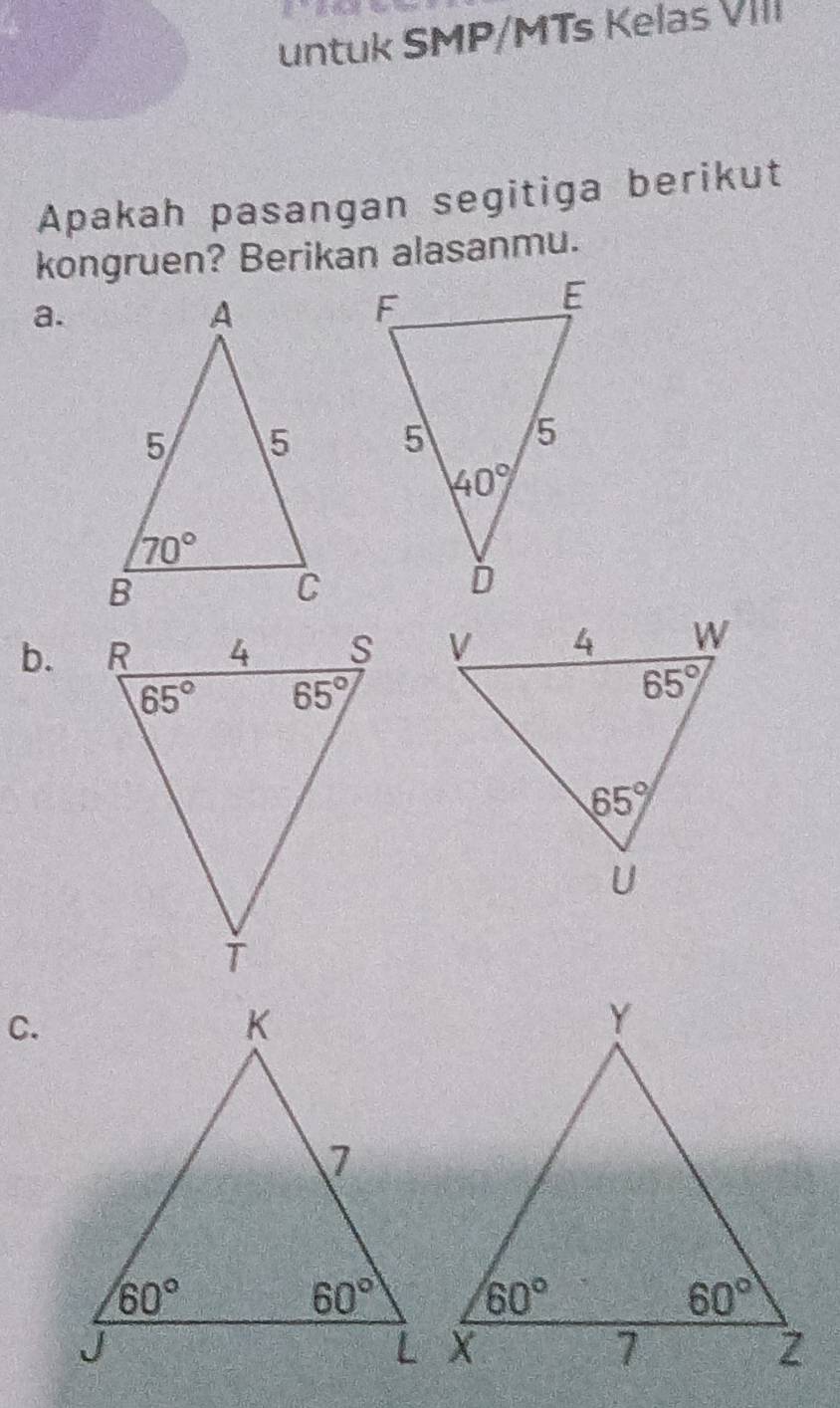 untuk SMP/MTs Kelas VIII
Apakah pasangan segitiga berikut
kongruen? Berikan alasanmu.
a.
 
b.  
C.