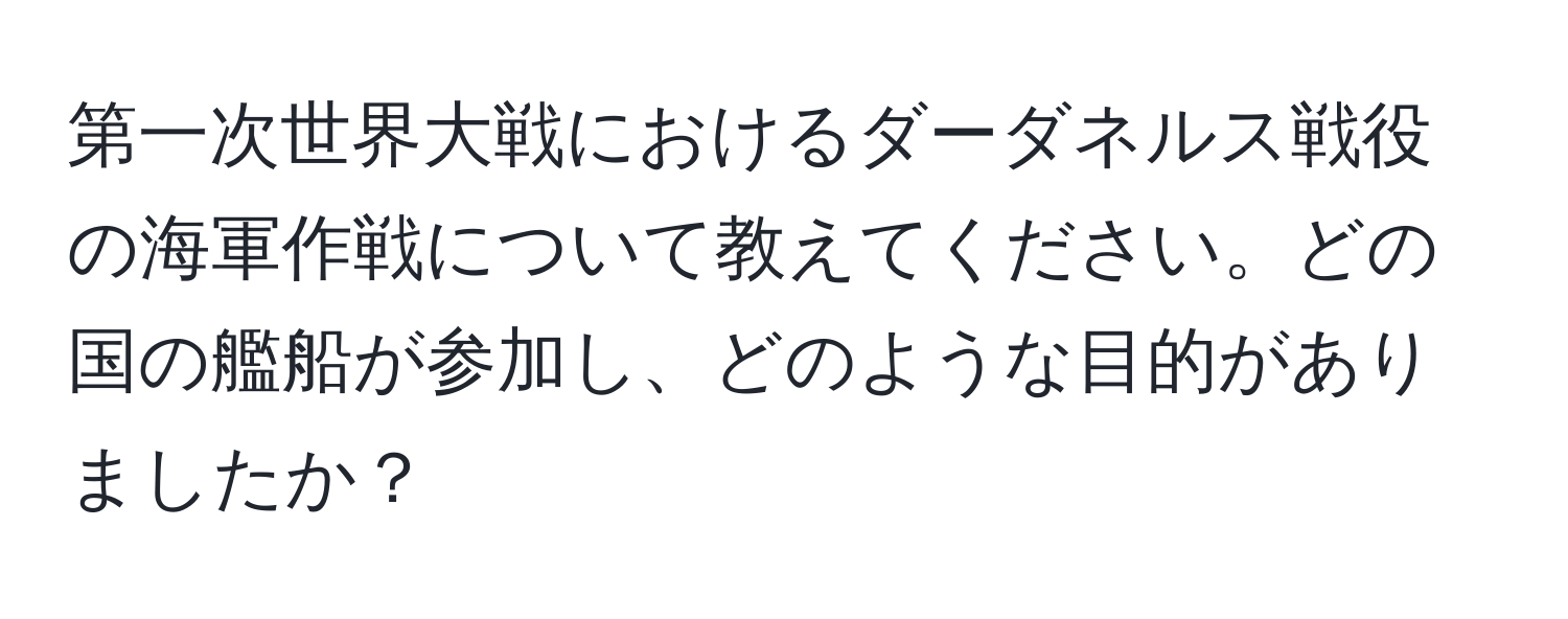 第一次世界大戦におけるダーダネルス戦役の海軍作戦について教えてください。どの国の艦船が参加し、どのような目的がありましたか？