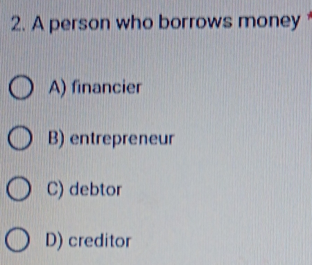 A person who borrows money
A) financier
B) entrepreneur
C) debtor
D) creditor