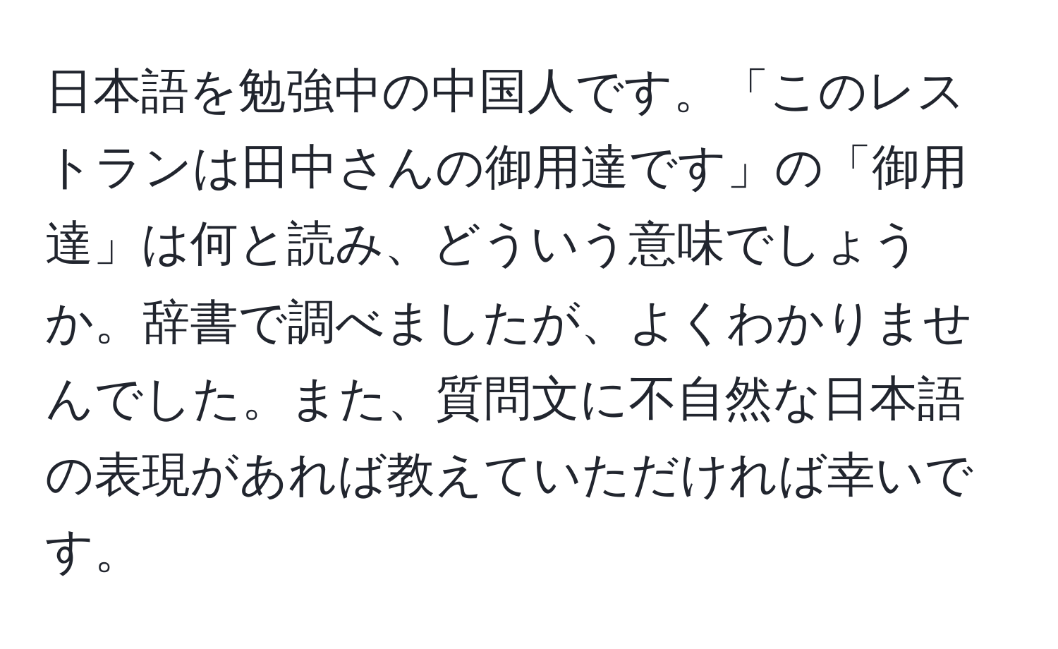 日本語を勉強中の中国人です。「このレストランは田中さんの御用達です」の「御用達」は何と読み、どういう意味でしょうか。辞書で調べましたが、よくわかりませんでした。また、質問文に不自然な日本語の表現があれば教えていただければ幸いです。