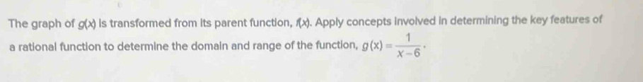 The graph of g(x) is transformed from its parent function, f(x). Apply concepts involved in determining the key features of 
a rational function to determine the domain and range of the function, g(x)= 1/x-6 ·