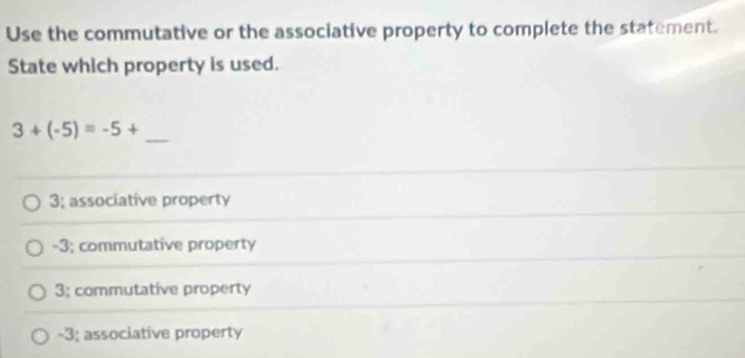 Use the commutative or the associative property to complete the statement.
State which property is used.
3+(-5)=-5+
_
3; associative property
-3; commutative property
3; commutative property
-3; associative property