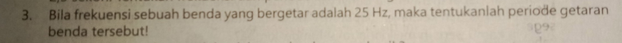 Bila frekuensi sebuah benda yang bergetar adalah 25 Hz, maka tentukanlah periode getaran 
benda tersebut!