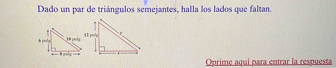 Dado un par de triángulos semejantes, halla los lados que faltan.
6 pulg 10 pulg
8 pulg
Oprime aquí para entrar la respuesta