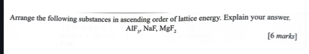 Arrange the following substances in ascending order of lattice energy. Explain your answer.
AlF_3, NaF, MgF_2
[6 marks]