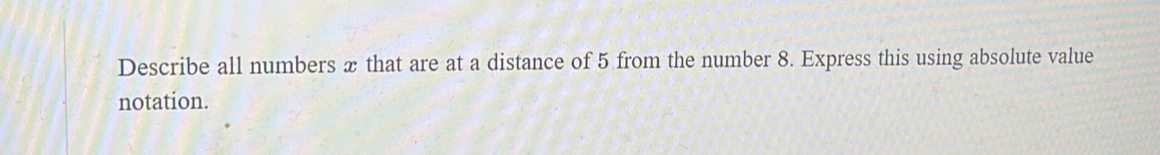 Describe all numbers x that are at a distance of 5 from the number 8. Express this using absolute value 
notation.