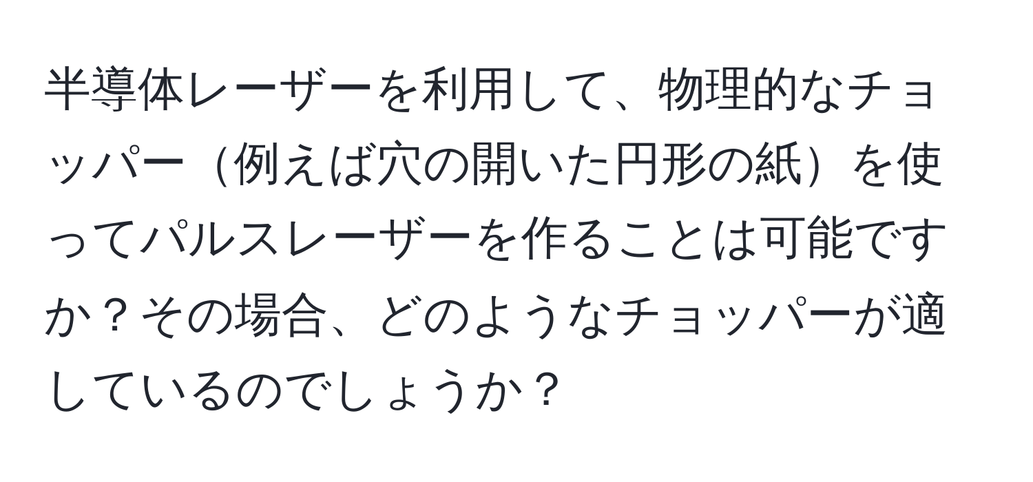 半導体レーザーを利用して、物理的なチョッパー例えば穴の開いた円形の紙を使ってパルスレーザーを作ることは可能ですか？その場合、どのようなチョッパーが適しているのでしょうか？