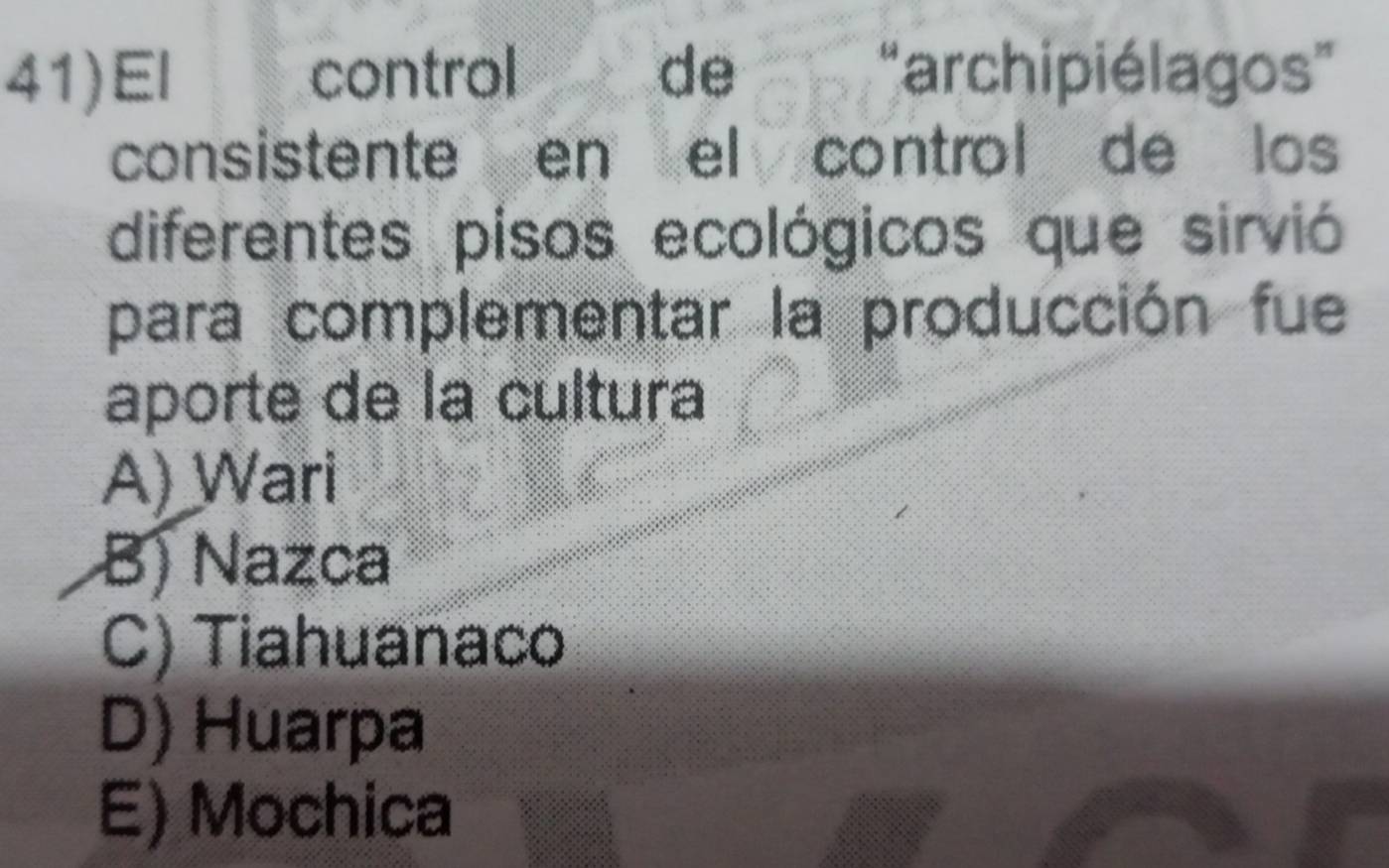 El control de “archipiélagos”
consistente en el control de los
diferentes pisos ecológicos que sirvió
para complementar la producción fue
aporte de la cultura
A) Wari
B) Nazca
C) Tiahuanaco
D) Huarpa
E) Mochica