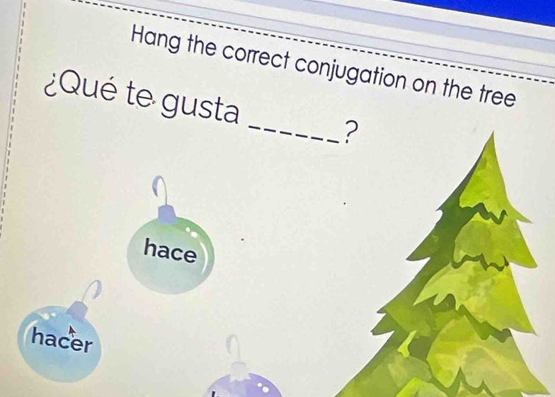 Hang the correct conjugation on the tree 
¿Qué te gusta _? 
hace 
hacer