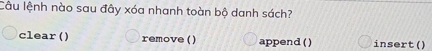 Câu lệnh nào sau đây xóa nhanh toàn bộ danh sách? 
clear() remove () append () insert()
