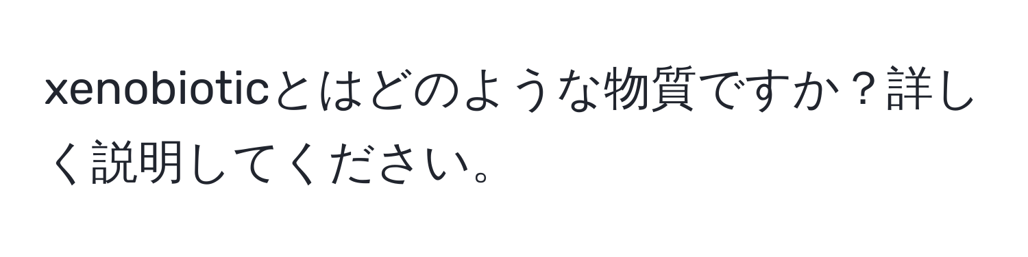 xenobioticとはどのような物質ですか？詳しく説明してください。