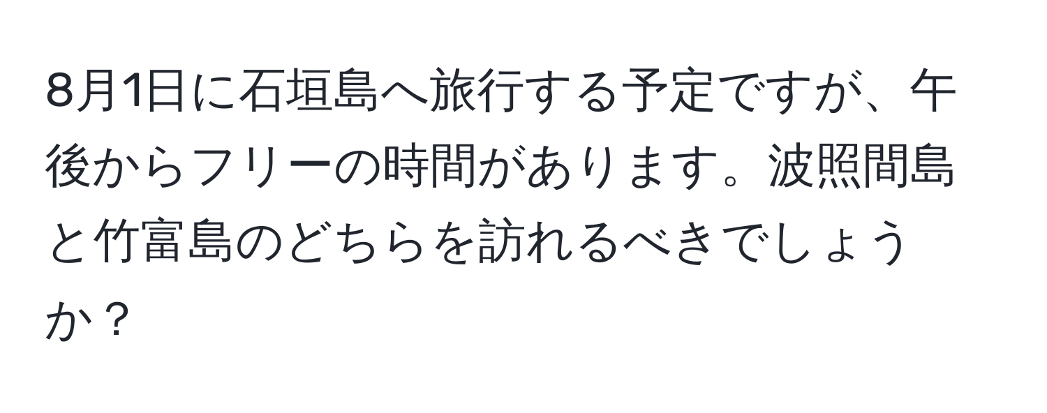 8月1日に石垣島へ旅行する予定ですが、午後からフリーの時間があります。波照間島と竹富島のどちらを訪れるべきでしょうか？