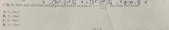 Tính diện tích hình pháng giới hạn bởi đô thị hàm số y= (3x+2)/x+2  , trục tung, truc hoành
A. 5-4ln 2
B. 5+4ln 2
C. 4-5ln 2
D. 4-2ln 5
3x+2