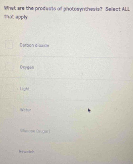 What are the products of photosynthesis? Select ALL
that apply
Carbon dioxide
Oxygen
Light
Water
Glucose (sugar)
Rewatch