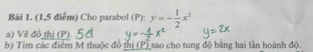 (1,5 điểm) Cho parabol (P): y=- 1/2 x^2
a) Vẽ đồ thị (P). 
b) Tìm các điểm M thuộc đô thị (P) sao cho tung độ băng hai lần hoành độ.