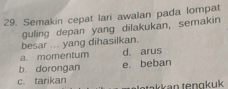 Semakin cepat lari awalan pada lompat
guling depan yang dilakukan, semakin
besar ... yang dihasilkan.
a. momentum d. arus
b. dorongan e. beban
c. tarikan