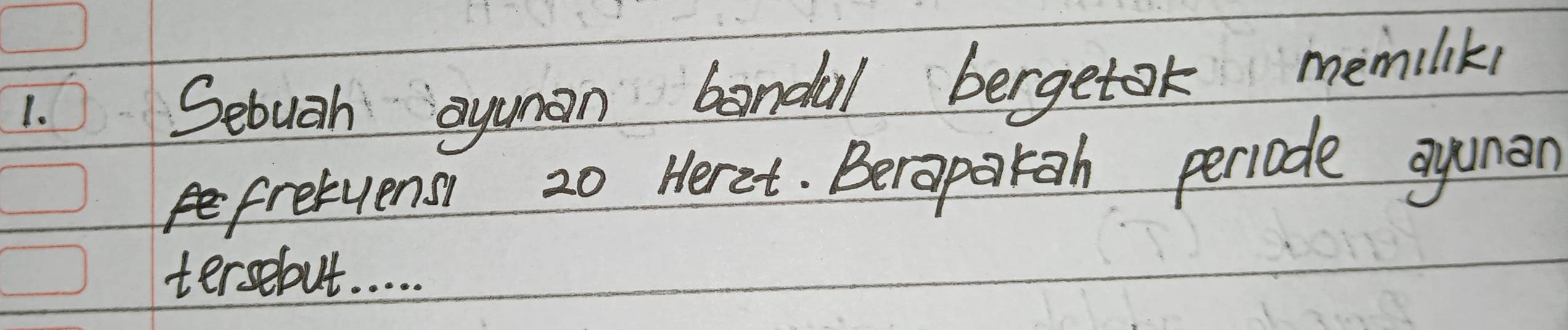 Sebuah ayuman bandal bergetok memilik, 
fretyensy 20 Heret. Berapakgh periode ayuman 
tersebut. . . . .