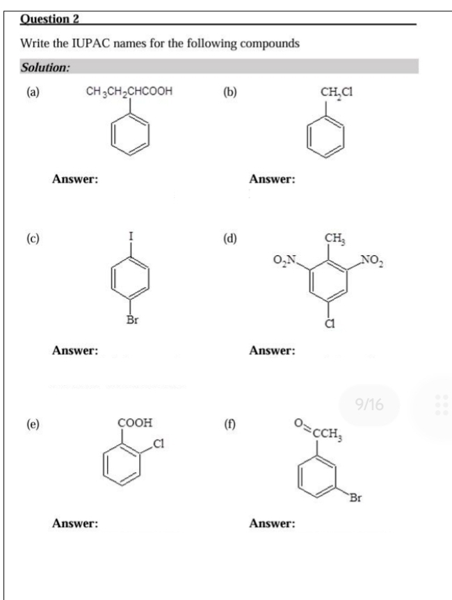 Write the IUPAC names for the following compounds
Solution:
(a) CH_3CH_2CHCOOH (b) CH_2Cl
Answer: Answer:
I
(c) (d)
Br
Answer: Answer:
9/16
(e) COOH (f) ^OCH_3
Cl
`Br
Answer: Answer: