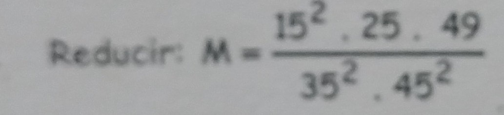 Reducir: M= 15^2· 25· 49/35^2· 45^2 