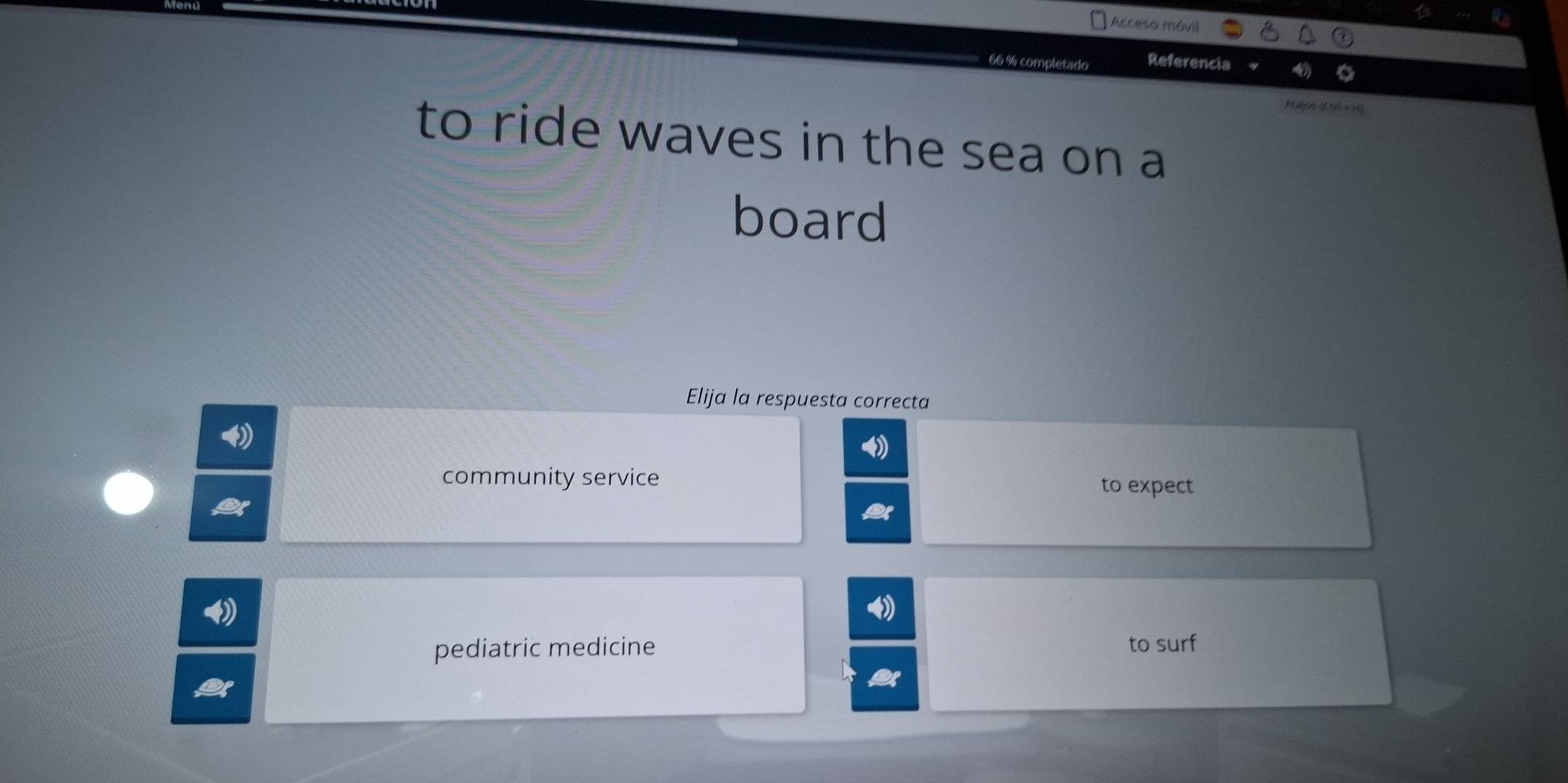 Acceso móvil
Referencia
Mcalpos (6.00) × 90)
to ride waves in the sea on a
board
Elija la respuesta correcta
community service
to expect
pediatric medicine to surf