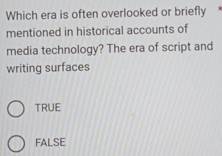 Which era is often overlooked or briefly
mentioned in historical accounts of
media technology? The era of script and
writing surfaces
TRUE
FALSE