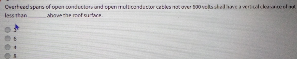 Overhead spans of open conductors and open multiconductor cables not over 600 volts shall have a vertical clearance of not
less than_ above the roof surface.
3
6
4
8